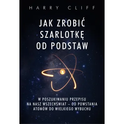 Jak zrobi� szarlotk� od podstaw. W poszukiwaniu przepisu na nasz Wszech�wiat - od powstania atom�w do Wielkiego Wybuchu - Harry Cliff