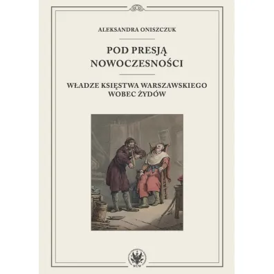 Pod presj� nowoczesno�ci. W�adze Ksi�stwa Warszawskiego wobec �yd�w - Aleksandra Oniszczuk