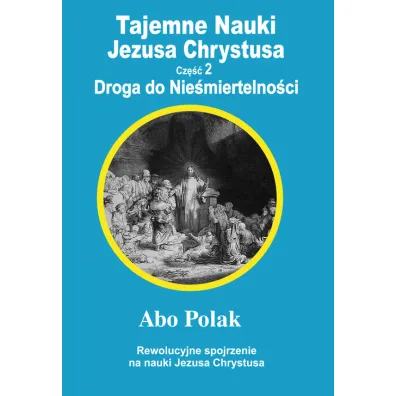 Tajemne nauki Jezusa Chrystusa. Cz�� 2. Droga do Nie�miertelno�ci. Rewolucyjne spojrzenie na nauki Jezusa Chrystusa - Polak Abo