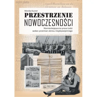 Przestrzenie nowoczesno�ci. Niemieckoj�zyczna prasa �odzi wobec przemian okresu mi�dzywojennego - Monika  Dr Kucner