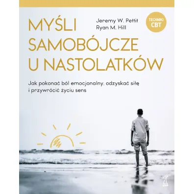 My�li samob�jcze u nastolatk�w. Jak pokona� b�l emocjonalny, odzyska� si�� i przywr�ci� �yciu sens - Jeremy W. Pettit, Ryan M. Hill