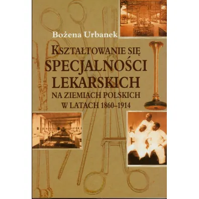 Kszta�towanie si� specjalno�ci lekarskich na ziemiach polskich w latach 1860-1914 - Bo�ena Urbanek