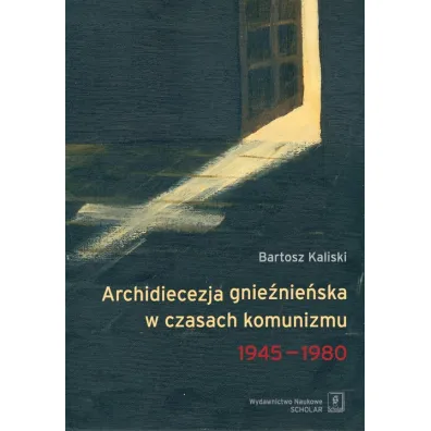 Archidiecezja gnie�nie�ska w czasach komunizmu 1945-1980 - Bartosz Kaliski