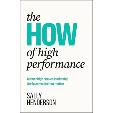 The HOW of High Performance. Master high-stakes leadership, achieve results that matter - Sally Henderson