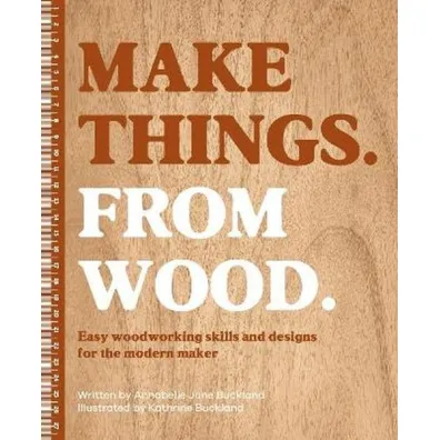Make Things. from Wood. Easy Woodworking Skills and Designs for the Modern Maker - Annabelle June  Buckland