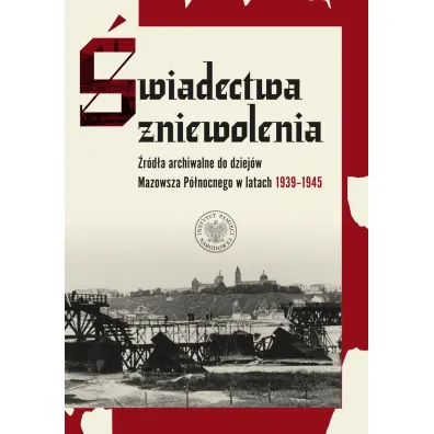 �wiadectwa zniewolenia. �r�d�a archiwalne do dziej�w Mazowsza P�nocnego w latach 1939&ndash;1945