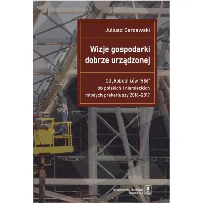 Wizje gospodarki dobrze urz�dzonej Od "Robotnik�w 1986" do polskich i niemieckich m�odych prekariuszy 2016-2017 - Juliusz Gardawski