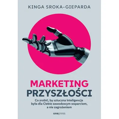 Marketing przysz�o�ci. Co zrobi�, �eby sztuczna inteligencja by�a dla Ciebie zawodowym wsparciem, a - Kinga  Sroka-Gieparda