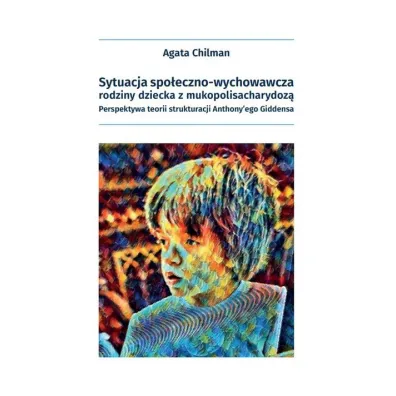 Sytuacja spo�eczno-wychowawcza rodziny dziecka z mukopolisacharydoz�. Perspektywa teorii strukturacji Anthony'ego Giddensa - Agata Chilman