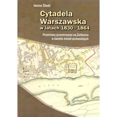 Cytadela Warszawska w latach 1830-1864. Przemiany przestrzenne na �oliborzu w �wietle �r�de� archiwalnych - Iwona �led�