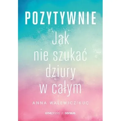 Pozytywnie. Jak nie szuka� dziury w ca�ym - Anna Walewicz-Kuc