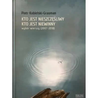 Kto jest nieszcz�liwy, kto jest niewinny. Wyb�r wierszy (2007-2018) - Piotr  Kobielski-Grauman