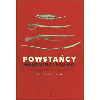 Powsta�cy. Marzyciele i reali�ci. Historia na nowo opowiedziana - Miros�aw Maciorowski