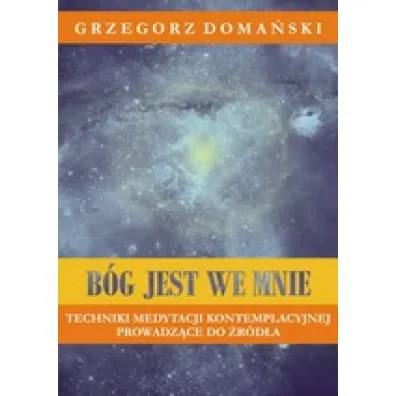 B�g jest we mnie. Techniki medytacji kontemplacyjnej prowadz�ce do �r�d�a - Grzegorz Doma�ski