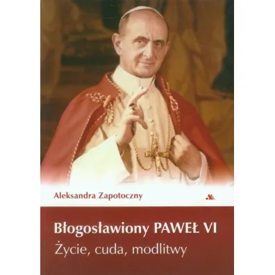 B�ogos�awiony Pawe� VI. �ycie, cuda, modlitwy - Aleksandra Zapotoczny