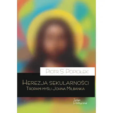 Herezja sekularno�ci. Tropami my�li Johna Milbanka - Piotr Sebastian Popio�ek