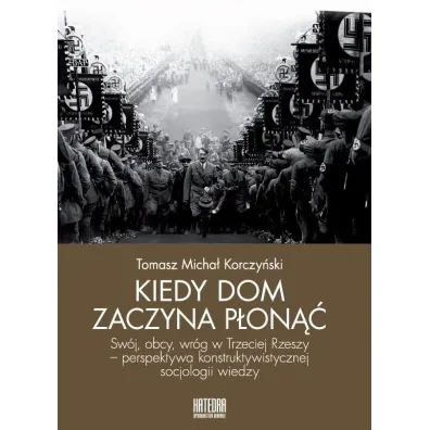 Kiedy dom zaczyna p�on�� Sw�j, obcy, wr�g w Trzeciej Rzeszy - perspektywa konstruktywistycznej socjologii wiedzy - Tomasz Micha� Korczy�ski