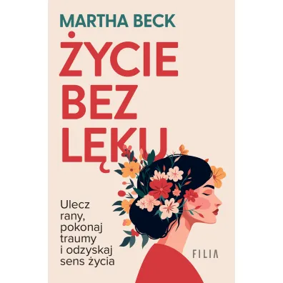 �ycie bez l�ku. Ulecz rany, poznaj siebie i odzyskaj sens �ycia - Martha Beck