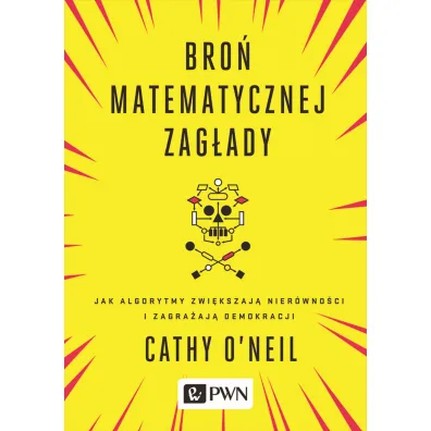 Bro� matematycznej zag�ady. Jak algorytmy zwi�kszaj� nier�wno�ci i zagra�aj� demokracji - Cathy Oneil