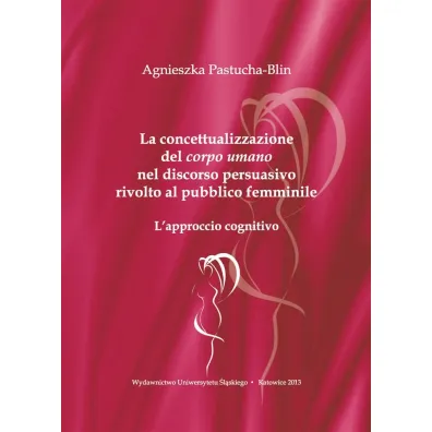 La concettualizzazione del corpo umano nel discorso persuasivo rivolto al pubblico femminile. L'approccio cognitivo - Agnieszka Pastucha-Blin