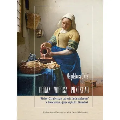 Obraz &ndash; wiersz &ndash; przek�ad. Wis�awy Szymborskiej &bdquo;historie (nie)namalowane&rdquo; w t�umaczeniu na j�zyk angielski i hiszpa�ski - Magdalena Ok�a