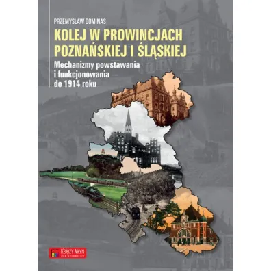Kolej w prowincjach pozna�skiej i �l�skiej. Mechanizmy powstawania i funkcjonowania do 1914 roku - Przemys�aw Dominas