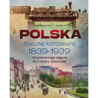 Polska. Ocalone fotografie 1839-1939. Od pierwszego zdj�cia do II wojny �wiatowej - Luba Ristujczina, Robert Tocha