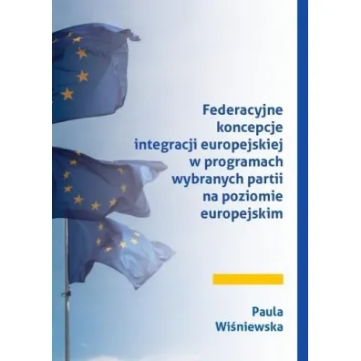 Federacyjne koncepcje integracji europejskiej w programach wybranych partii na poziomie europejskim - Paula  Wi�niewska