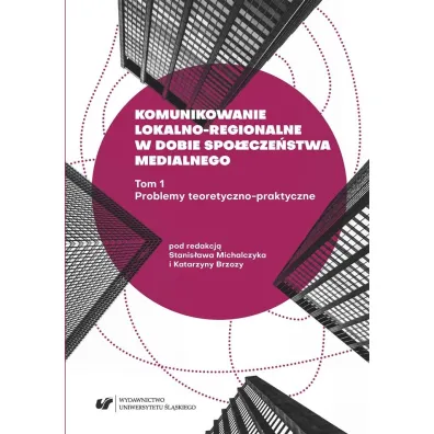 Problemy teoretyczno-praktyczne. Komunikowanie lokalno-regionalne w dobie spo�ecze�stwa medialnego. Tom 1 - Katarzyna  Brzoza, Red Stanis�aw  Michalczyk