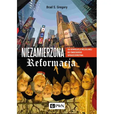 Niezamierzona reformacja. Od rewolucji religijnej do �wieckiego spo�ecze�stwa - Brad S. Gregory