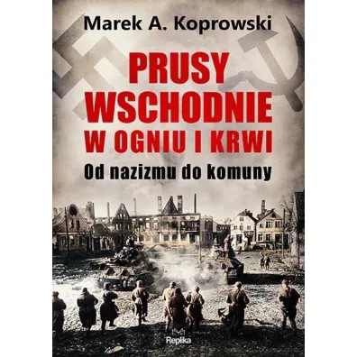 Prusy Wschodnie w ogniu i krwi. Od nazizmu do komuny - Marek A. Koprowski