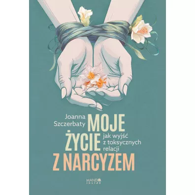 Moje �ycie z narcyzem. Jak wyj�� z toksycznych relacji - Joanna Szczerbaty