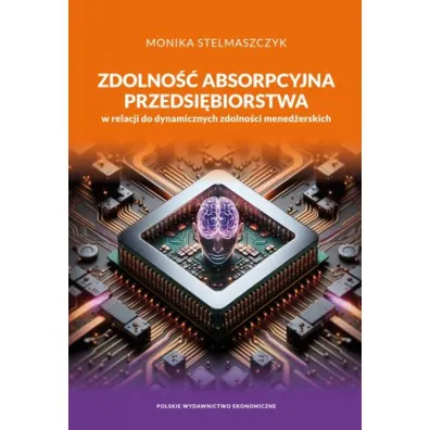 Zdolno�� absorpcyjna przedsi�biorstwa w relacji do dynamicznych zdolno�ci mened�erskich - Monika Stelmaszczyk