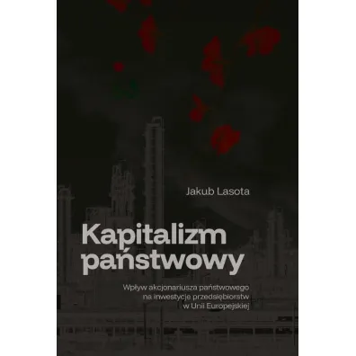 Kapitalizm pa�stwowy. Wp�yw akcjonariusza pa�stwowego na inwestycje przedsi�biorstw w Unii Europejskiej - Jakub  Lasota