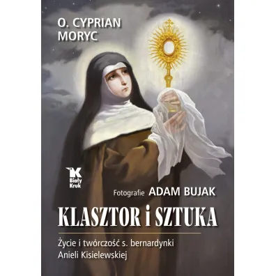 Klasztor i sztuka. �ycie i tw�rczo�� s. bernardynki Anieli Kisielewskiej - Adam Bujak, Cyprian Moryc