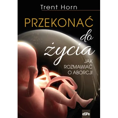 Przekona� do �ycia. Jak rozmawia� o aborcji - Trent Horn
