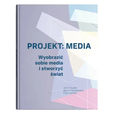 Projekt: Media. Wyobrazi� sobie media i stworzy� �wiat - Piotr Celi�ski, Marcin Sanakiewicz, Jan Pawe� Hudzik