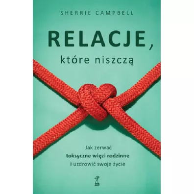Relacje, kt�r� niszcz�. Jak zerwa� toksyczne wi�zy/wi�zi rodzinne i uzdrowi� swoje �ycie - Sherrie Campbell