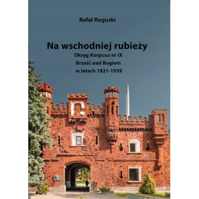Na wschodniej rubie�y. Okr�g Korpusu nr IX Brze�� nad Bugiem w latach 1921-1939 - Rafa� Roguski