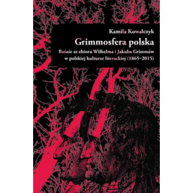 Grimmosfera polska. Ba�nie ze zbioru Wilhelma i Jakuba Grimm�w w polskiej kulturze literackiej (1865-2015) - Kamila  Kowalczyk
