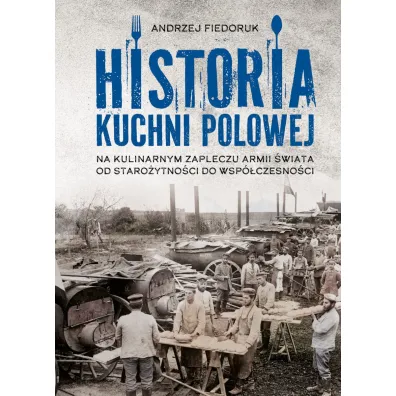 Historia kuchni polowej. Na kulinarnym zapleczu armii �wiata – od staro�ytno�ci do wsp�czesno�ci - Andrzej Fiedoruk