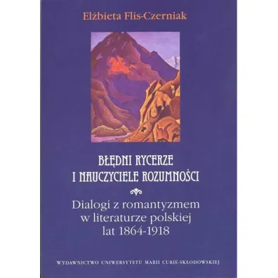 B��dni rycerze i nauczyciele rozumno�ci. Dialogi z romantyzmem w literaturze polskiej lat 1864 - 1918 - El�bieta Flis Czerniak