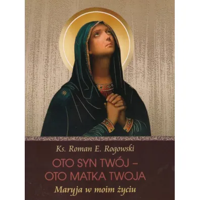 Oto Syn Tw�j - oto Matka Twoja. Maryja w moim �yciu - Roman Rogowski