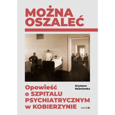 Mo�na oszale�. Opowie�� o szpitalu psychiatrycznym w Kobierzynie - Krystyna Ro�nowska