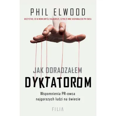 Jak doradza�em dyktatorom. Wspomnienia PR-owca najgorszych ludzi na �wiecie - Phil Elwood