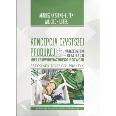 Koncepcja Czystszej Produkcji narz�dziem realizacji idei zr�wnowa�onego rozwoju. Przyk�ady dobrych praktyk - Agnieszka Sitko-Lutek, Wojciech  Lutek