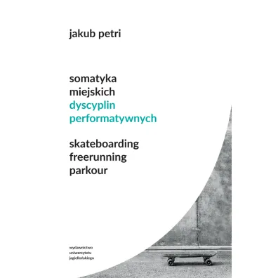 Somatyka miejskich dyscyplin performatywnych. Skateboarding. Freerunning. Parkour - Jakub Petri