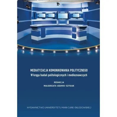 Mediatyzacja komunikowania politycznego. W kr�gu bada� politologicznych i medioznawczych - Ma�gorzata Adamik-Szysiak