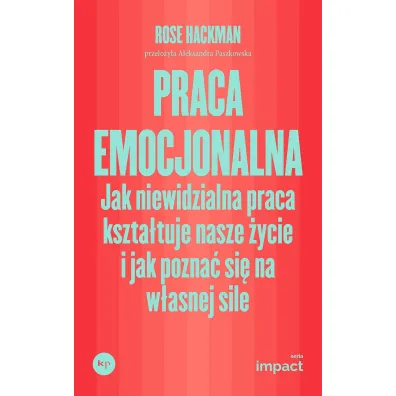 Praca emocjonalna. Jak niewidzialna praca kszta�tuje nasze �ycie i jak pozna� si� na w�asnej sile - Rose  Hackman