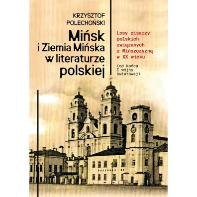 Mi�sk i Ziemia Mi�ska w literaturze polskiej. Losy pisarzy polskich zwi�zanych z Mi�szczyzn� w XX wieku (od ko�ca I wojny �wiatowej) - Krzysztof Polecho�ski